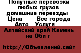 Попутные перевозки любых грузов, домашние переезды › Цена ­ 7 - Все города Авто » Услуги   . Алтайский край,Камень-на-Оби г.